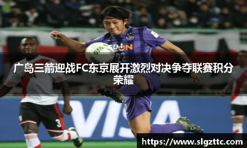 广岛三箭迎战FC东京展开激烈对决争夺联赛积分荣耀